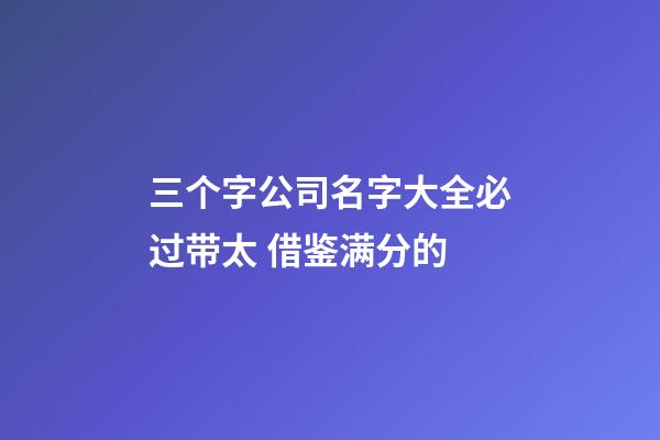 三个字公司名字大全必过带太 借鉴满分的-第1张-公司起名-玄机派